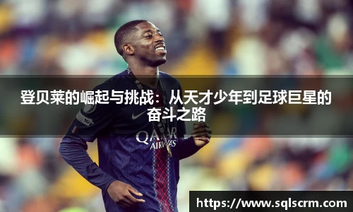 登贝莱的崛起与挑战：从天才少年到足球巨星的奋斗之路
