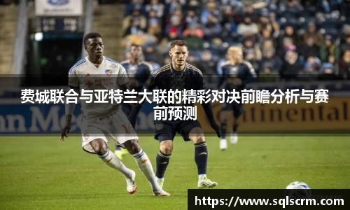 费城联合与亚特兰大联的精彩对决前瞻分析与赛前预测