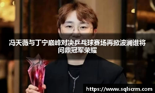 冯天薇与丁宁巅峰对决乒乓球赛场再掀波澜谁将问鼎冠军荣耀