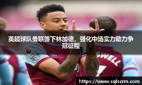 英超球队曼联签下林加德，强化中场实力助力争冠征程